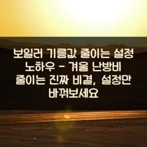20250916_보일러 기름값 줄이는 설정 노하우 – 겨울 난방비 줄이는 진짜 비결, 설정만 바꿔보세요