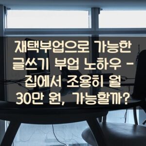 20250916_재택부업으로 가능한 글쓰기 부업 노하우 – 집에서 조용히 월 30만 원, 가능할까_001