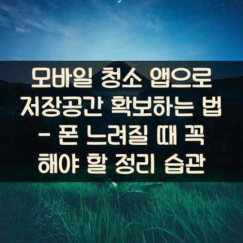모바일 청소 앱으로 저장공간 확보하는 법 - 폰 느려질 때 꼭 해야 할 정리 습관