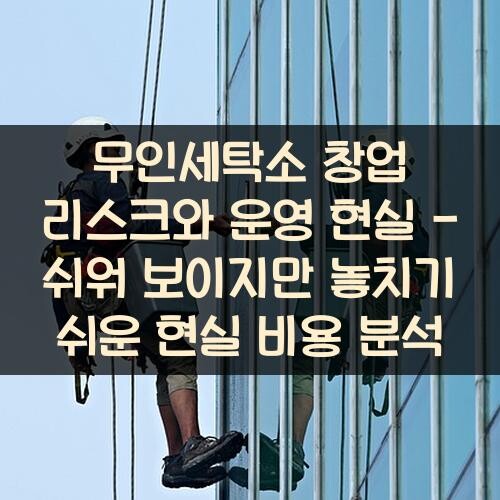 무인세탁소 창업 리스크와 운영 현실 - 쉬워 보이지만 놓치기 쉬운 현실 비용 분석
