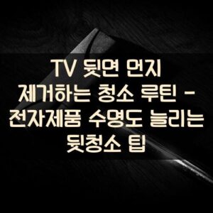 TV 뒷면 먼지 제거하는 청소 루틴 - 전자제품 수명도 늘리는 뒷청소 팁 TV 뒷면 먼지 제거하는 청소 루틴 - 전자제품 수명도 늘리는 뒷청소 팁
