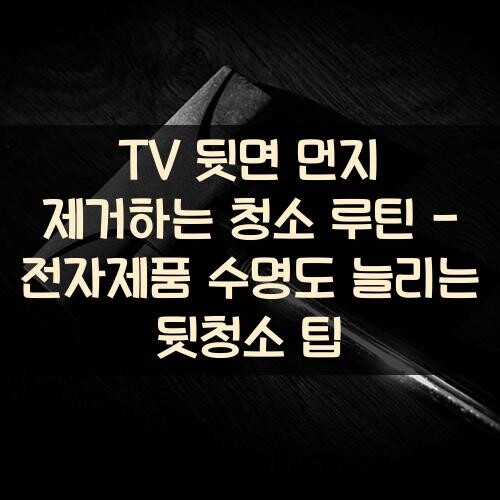 TV 뒷면 먼지 제거하는 청소 루틴 - 전자제품 수명도 늘리는 뒷청소 팁