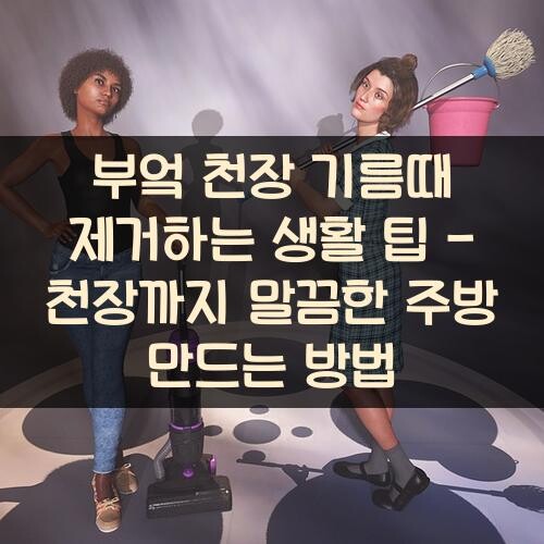 부엌 천장 기름때 제거하는 생활 팁 - 천장까지 말끔한 주방 만드는 방법