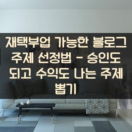 재택부업 가능한 블로그 주제 선정법 - 승인도 되고 수익도 나는 주제 뽑기