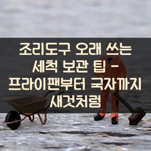 조리도구 오래 쓰는 세척 보관 팁 - 프라이팬부터 국자까지 새것처럼