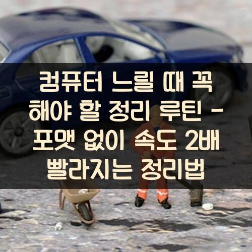 컴퓨터 느릴 때 꼭 해야 할 정리 루틴 - 포맷 없이 속도 2배 빨라지는 정리법