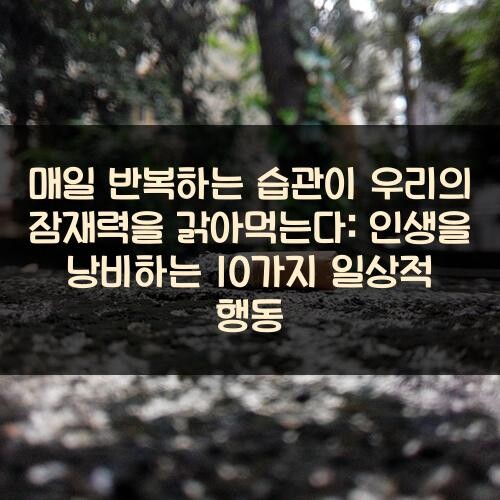 매일 반복하는 습관이 우리의 잠재력을 갉아먹는다: 인생을 낭비하는 10가지 일상적 행동